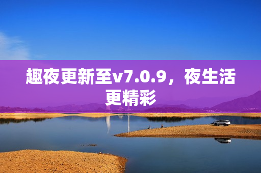 趣夜更新至v7.0.9，夜生活更精彩