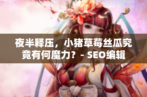 夜半释压，小猪草莓丝瓜究竟有何魔力？- SEO编辑