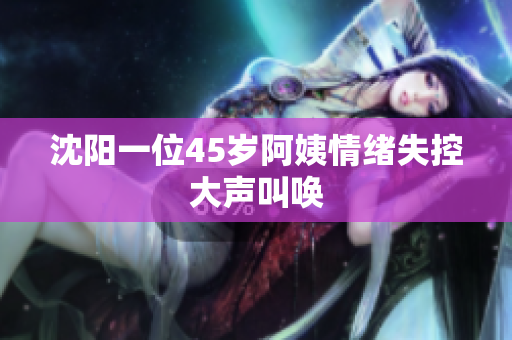 沈阳一位45岁阿姨情绪失控大声叫唤