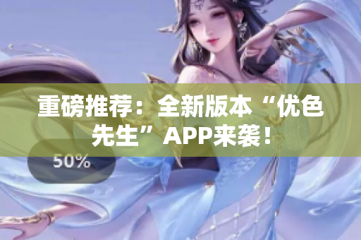 重磅推荐：全新版本“优色先生”APP来袭！