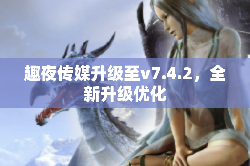 趣夜传媒升级至v7.4.2，全新升级优化