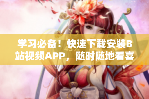 学习必备！快速下载安装B站视频APP，随时随地看喜爱视频