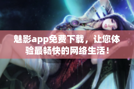 魅影app免费下载，让您体验最畅快的网络生活！