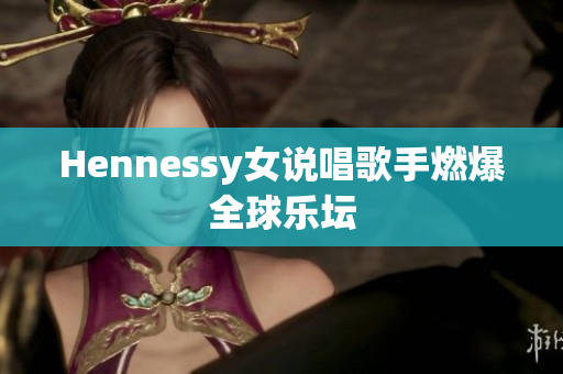 Hennessy女说唱歌手燃爆全球乐坛