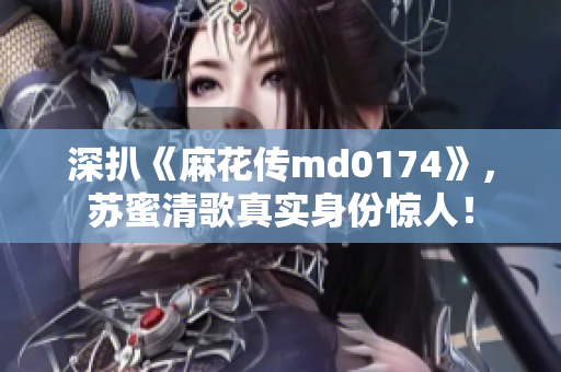 深扒《麻花传md0174》，苏蜜清歌真实身份惊人！