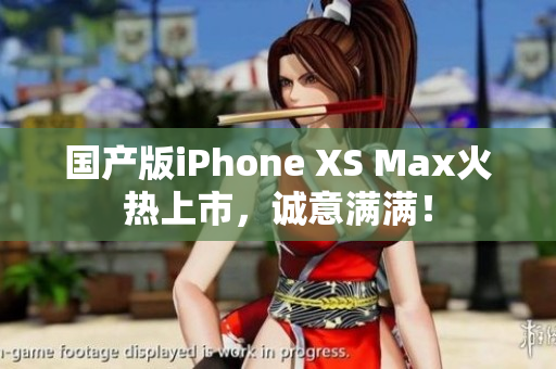 国产版iPhone XS Max火热上市，诚意满满！