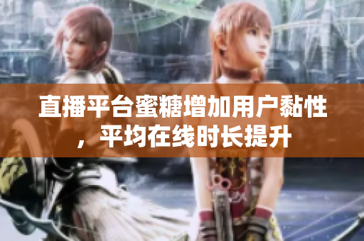 直播平台蜜糖增加用户黏性，平均在线时长提升