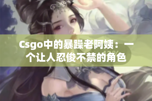 Csgo中的暴躁老阿姨：一个让人忍俊不禁的角色
