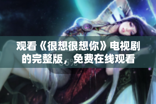 观看《很想很想你》电视剧的完整版，免费在线观看