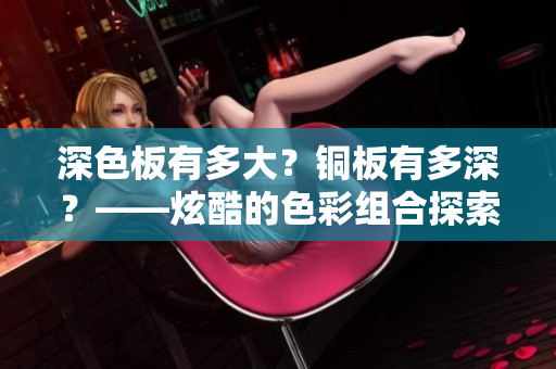 深色板有多大？铜板有多深？——炫酷的色彩组合探索