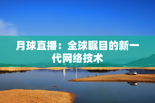 月球直播：全球瞩目的新一代网络技术