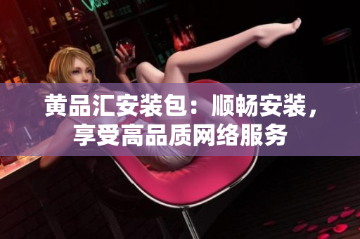 黄品汇安装包：顺畅安装，享受高品质网络服务