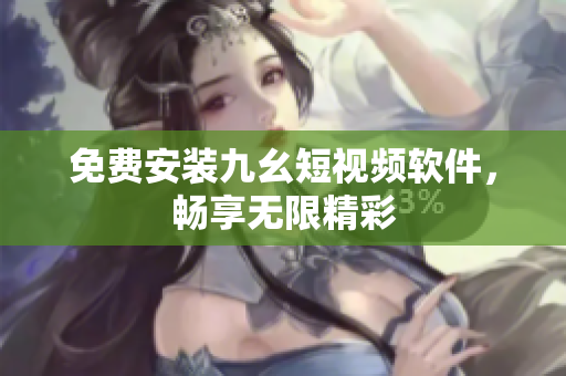 免费安装九幺短视频软件，畅享无限精彩