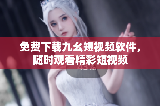 免费下载九幺短视频软件，随时观看精彩短视频