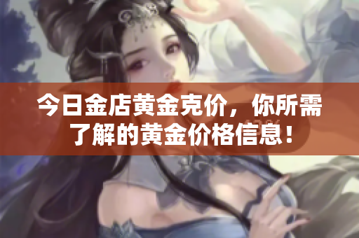 今日金店黄金克价，你所需了解的黄金价格信息！