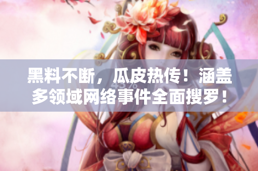 黑料不断，瓜皮热传！涵盖多领域网络事件全面搜罗！