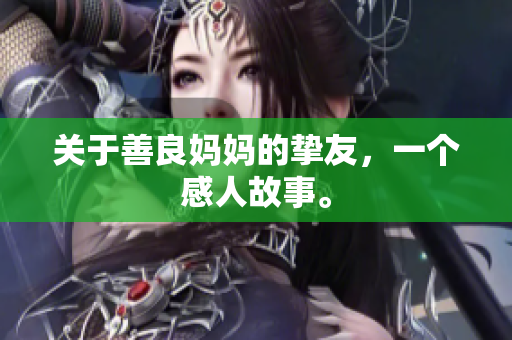 关于善良妈妈的挚友，一个感人故事。