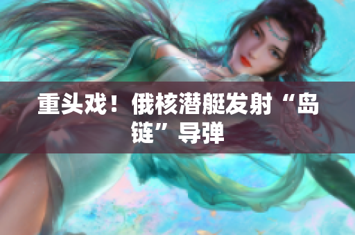重头戏！俄核潜艇发射“岛链”导弹