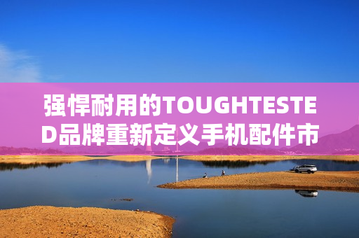 强悍耐用的TOUGHTESTED品牌重新定义手机配件市场