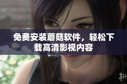 免费安装蘑菇软件，轻松下载高清影视内容