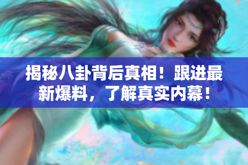 揭秘八卦背后真相！跟进最新爆料，了解真实内幕！