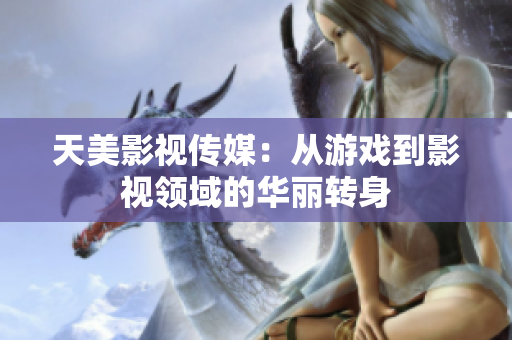 天美影视传媒：从游戏到影视领域的华丽转身