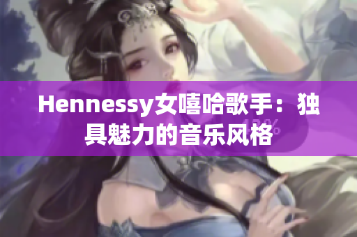 Hennessy女嘻哈歌手：独具魅力的音乐风格