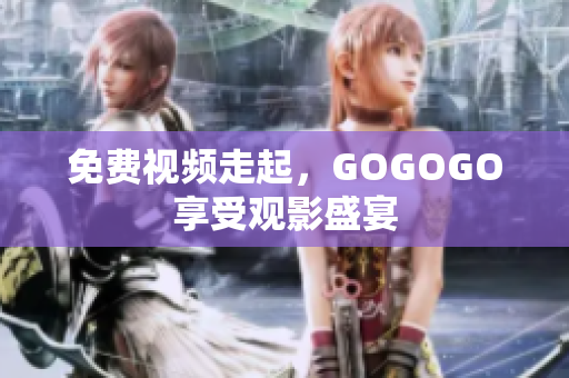 免费视频走起，GOGOGO享受观影盛宴