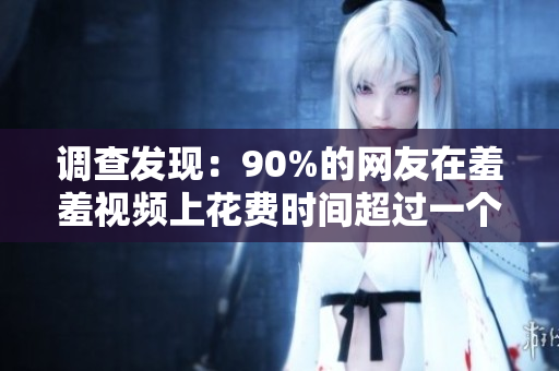 调查发现：90%的网友在羞羞视频上花费时间超过一个小时！