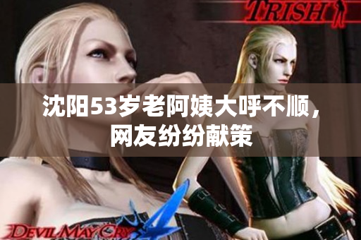 沈阳53岁老阿姨大呼不顺，网友纷纷献策