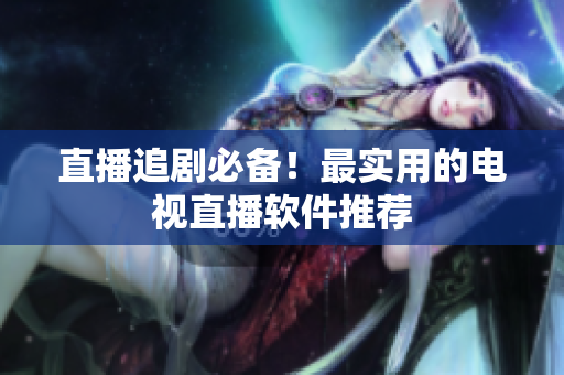 直播追剧必备！最实用的电视直播软件推荐