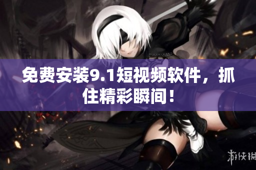 免费安装9.1短视频软件，抓住精彩瞬间！