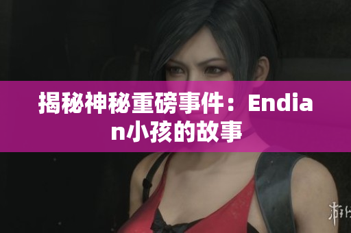 揭秘神秘重磅事件：Endian小孩的故事