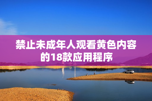 禁止未成年人观看黄色内容的18款应用程序