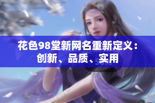 花色98堂新网名重新定义：创新、品质、实用