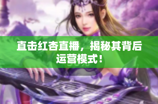 直击红杏直播，揭秘其背后运营模式！