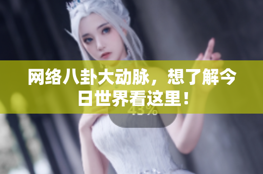 网络八卦大动脉，想了解今日世界看这里！