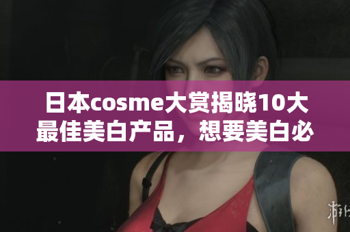 日本cosme大赏揭晓10大最佳美白产品，想要美白必看