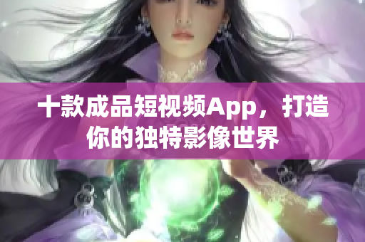 十款成品短视频App，打造你的独特影像世界