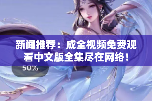 新闻推荐：成全视频免费观看中文版全集尽在网络！