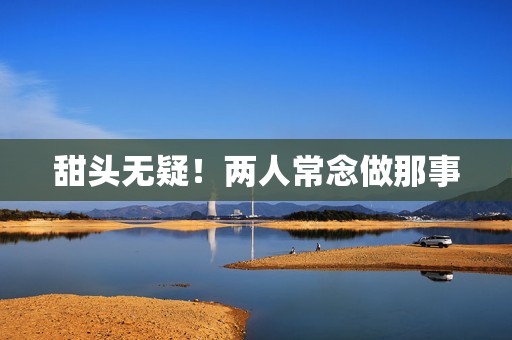 甜头无疑！两人常念做那事