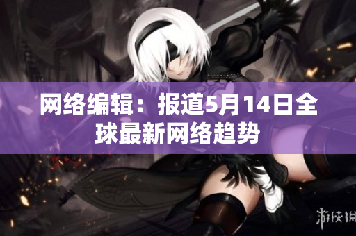 网络编辑：报道5月14日全球最新网络趋势
