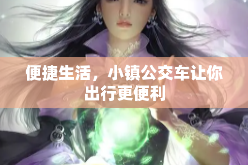 便捷生活，小镇公交车让你出行更便利