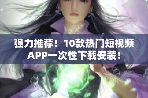 强力推荐！10款热门短视频APP一次性下载安装！