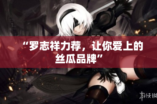 “罗志祥力荐，让你爱上的丝瓜品牌”