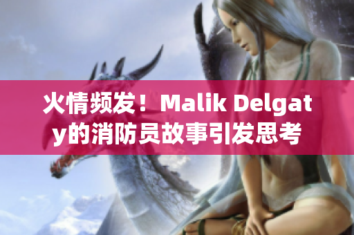 火情频发！Malik Delgaty的消防员故事引发思考