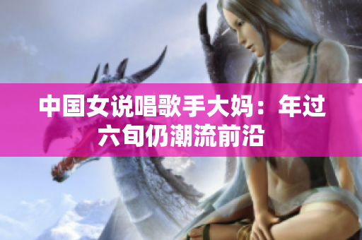 中国女说唱歌手大妈：年过六旬仍潮流前沿