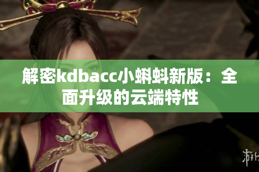 解密kdbacc小蝌蚪新版：全面升级的云端特性