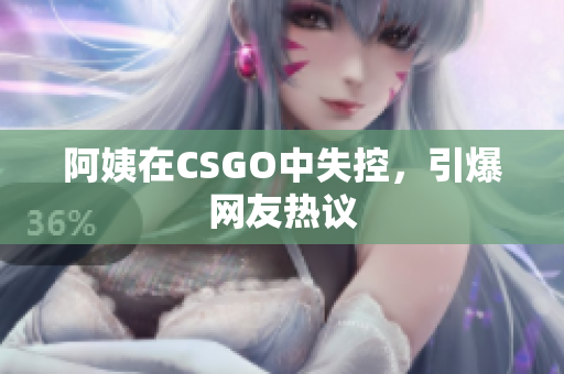 阿姨在CSGO中失控，引爆网友热议