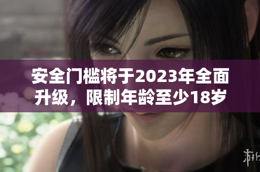安全门槛将于2023年全面升级，限制年龄至少18岁